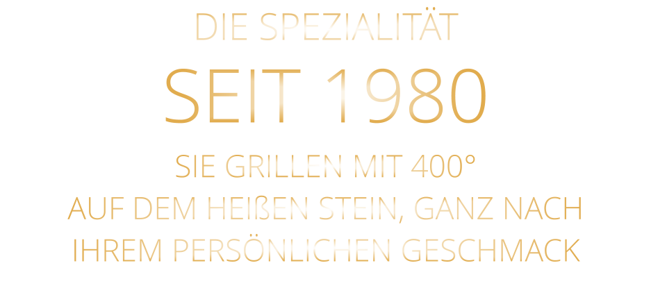 DIE SPEZIALITÄT SEIT 1980 SIE GRILLEN MIT 400° AUF DEM HEIßEN STEIN, GANZ NACH IHREM PERSÖNLICHEN GESCHMACK