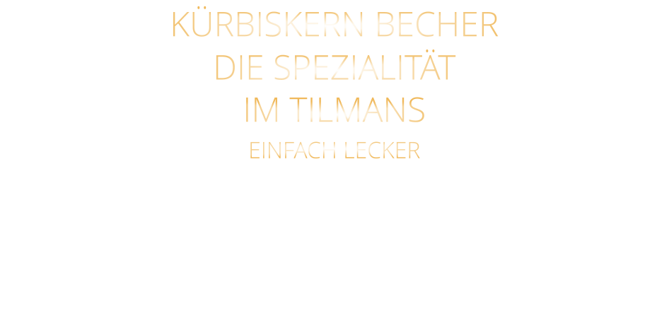 KÜRBISKERN BECHER DIE SPEZIALITÄT IM TILMANS EINFACH LECKER Bourbon-Vanilleeiscreme mit edlem steierischen Kürbis Kernöl, karamellisierten Kürbiskernen und kleine Sahnehaube mit 2 Kugeln    9,80        kleine Portion    6,80