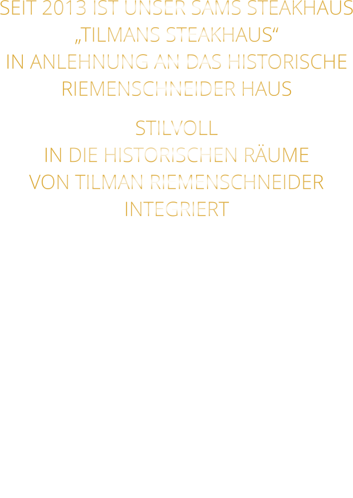 SEIT 2013 IST UNSER SAMS STEAKHAUS „TILMANS STEAKHAUS“ IN ANLEHNUNG AN DAS HISTORISCHE RIEMENSCHNEIDER HAUS STILVOLL IN DIE HISTORISCHEN RÄUME VON TILMAN RIEMENSCHNEIDER INTEGRIERT
