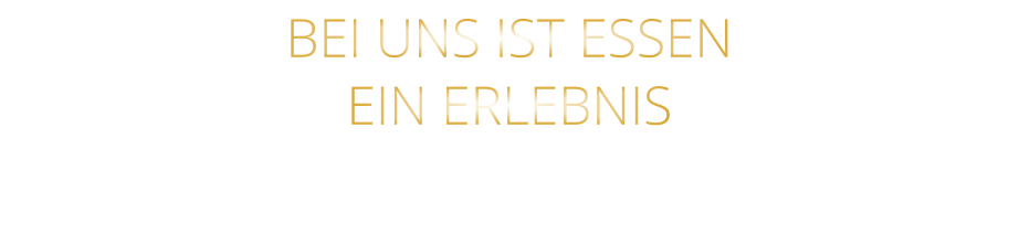 BEI UNS IST ESSEN      EIN ERLEBNIS