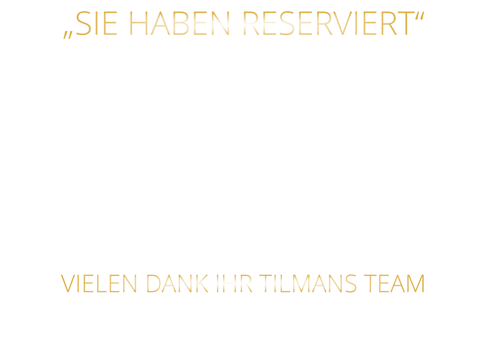 „SIE HABEN RESERVIERT“  TEILEN SIE UNS BITTE „RECHTZEITIG MIT“ WENN SICH: „DIE ANZAHL DER PERSONEN ÄNDERT“ „ODER SIE NICHT KOMMEN KÖNNEN“ VIELEN DANK IHR TILMANS TEAM