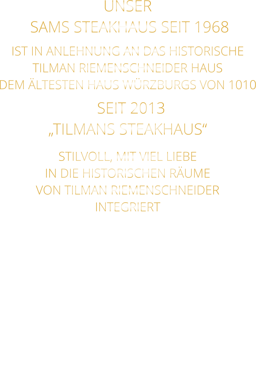 UNSER  SAMS STEAKHAUS SEIT 1968 IST IN ANLEHNUNG AN DAS HISTORISCHE TILMAN RIEMENSCHNEIDER HAUS DEM ÄLTESTEN HAUS WÜRZBURGS VON 1010   SEIT 2013 „TILMANS STEAKHAUS“ STILVOLL, MIT VIEL LIEBE IN DIE HISTORISCHEN RÄUME VON TILMAN RIEMENSCHNEIDER INTEGRIERT