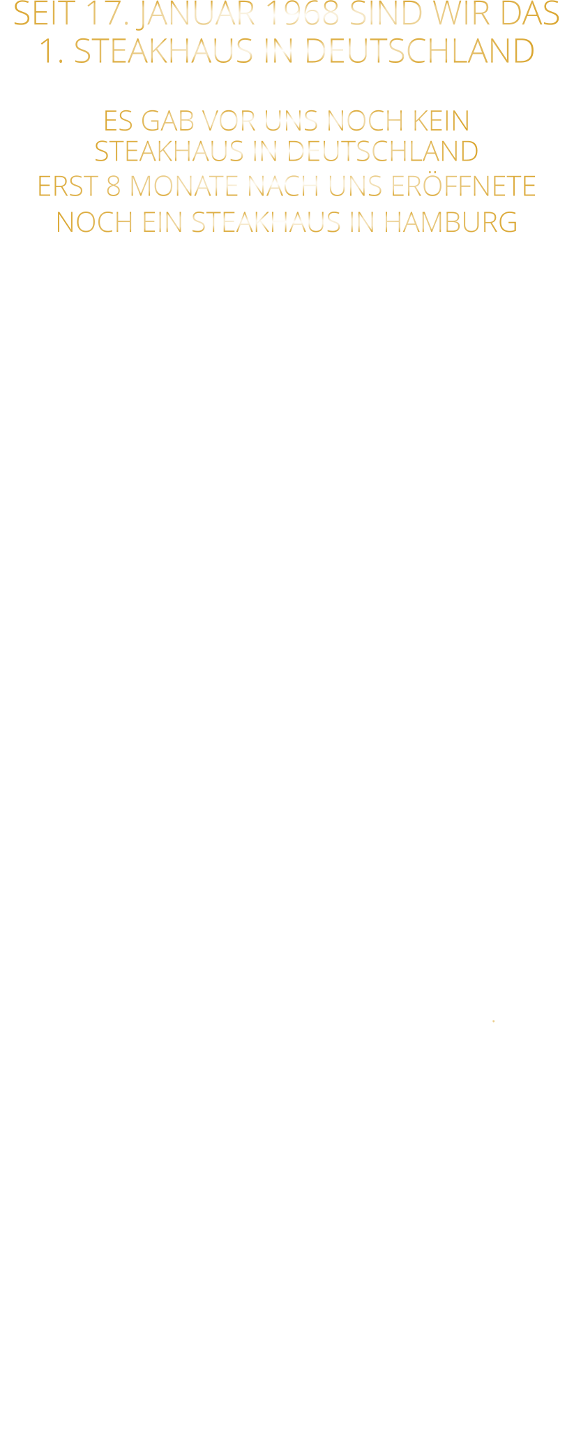 SEIT 17. JANUAR 1968 SIND WIR DAS 1. STEAKHAUS IN DEUTSCHLAND  ES GAB VOR UNS NOCH KEIN STEAKHAUS IN DEUTSCHLAND ERST 8 MONATE NACH UNS ERÖFFNETE NOCH EIN STEAKHAUS IN HAMBURG  ANGEFANGEN HAT ALLES AM 17. JANUAR 1968 MIT UNSEREM STEAKHAUS  IN DER SANDERSTRAßE, IM JETZIGEN „TSCHARLIE“ MIT STEAKS VOM HOLZKOHLENGRILL, DER MITTEN IM RAUM STAND  NACH 11 JAHREN IN DER SANDERSTRAßE, 22 JAHREN IN DER KATHARIENENGASSE UND 14 JAHREN IN DER PLEICHERTORSTRAßE, SIND WIR SEIT OKTOBER 2013 NACH DEM VOLLSTÄNDIGEN  ENTKERNEN DER RIEMENSCHNEIDER WEINSTUBEN UND 7 MONATEN UMBAU MIT UNSEREM STEAKHAUS IM HISTORISCHEN TILMAN RIEMENSCHNEIDER HAUS IN DER FRANZISKANERGASSE 1 A.