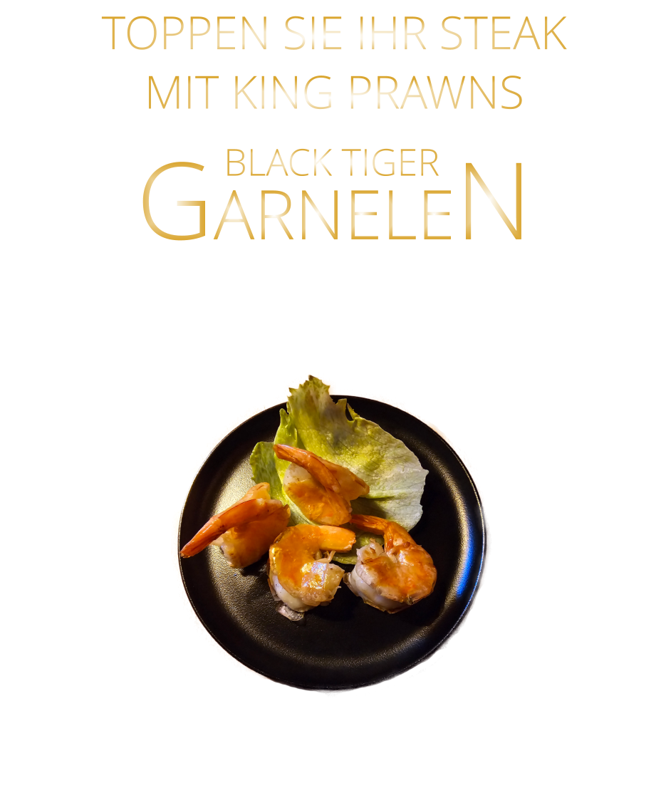 BLACK TIGER  4 GARNELEN   16,50    6 GARNELEN   24,00   TOPPEN SIE IHR STEAK MIT KING PRAWNS GARNELEN