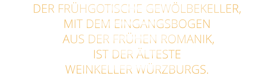 DER FRÜHGOTISCHE GEWÖLBEKELLER, MIT DEM EINGANGSBOGEN  AUS DER FRÜHEN ROMANIK, IST DER ÄLTESTE WEINKELLER WÜRZBURGS.
