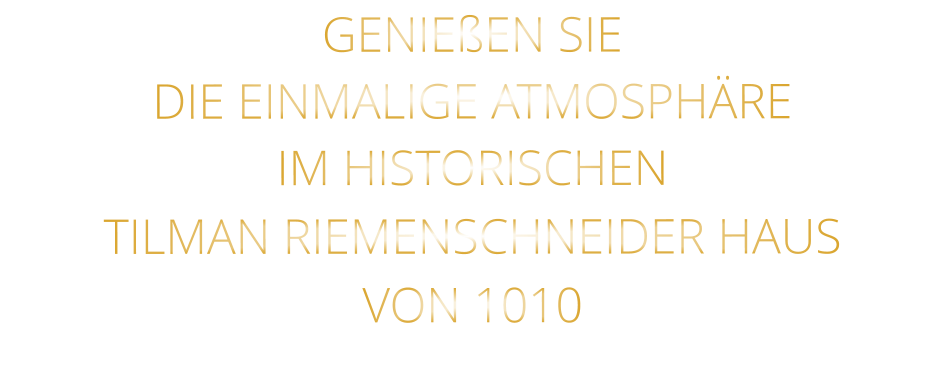GENIEßEN SIE  DIE EINMALIGE ATMOSPHÄRE   IM HISTORISCHEN   TILMAN RIEMENSCHNEIDER HAUS   VON 1010